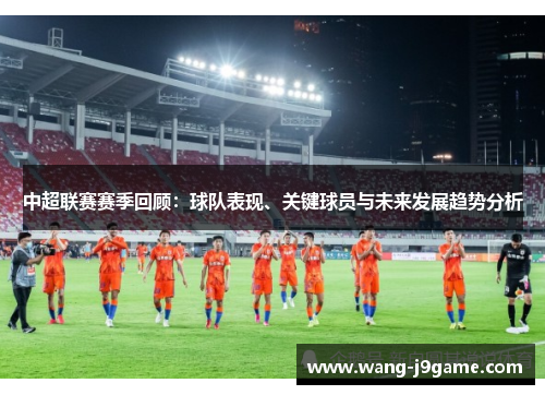 中超联赛赛季回顾：球队表现、关键球员与未来发展趋势分析