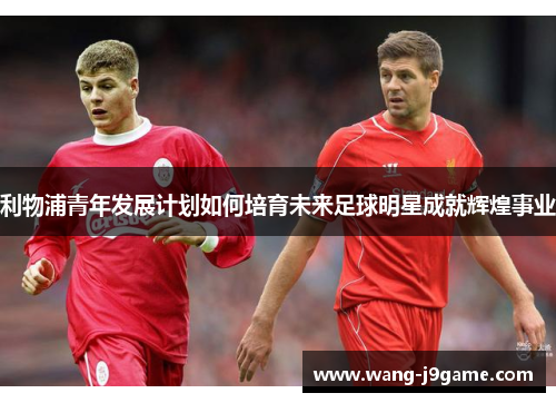 利物浦青年发展计划如何培育未来足球明星成就辉煌事业