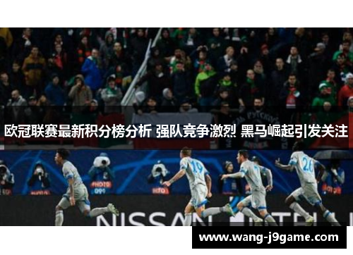 欧冠联赛最新积分榜分析 强队竞争激烈 黑马崛起引发关注