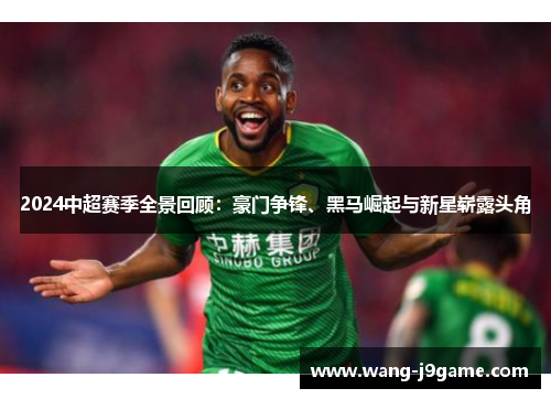 2024中超赛季全景回顾：豪门争锋、黑马崛起与新星崭露头角