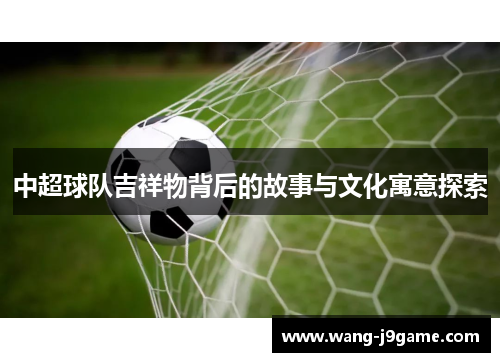 中超球队吉祥物背后的故事与文化寓意探索