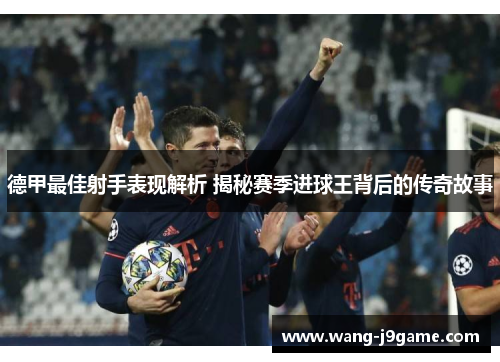 德甲最佳射手表现解析 揭秘赛季进球王背后的传奇故事