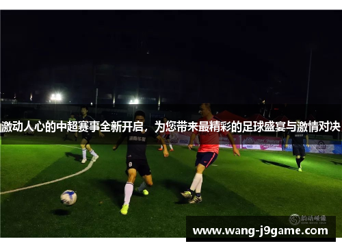 激动人心的中超赛事全新开启，为您带来最精彩的足球盛宴与激情对决