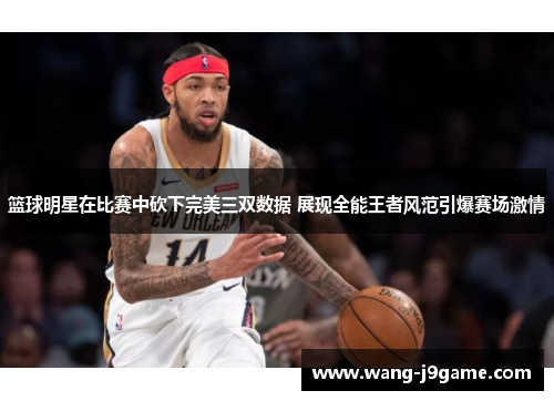 篮球明星在比赛中砍下完美三双数据 展现全能王者风范引爆赛场激情 篮球明星在比赛中砍下完美三双数据 展现全能王者风范引爆赛场激情
