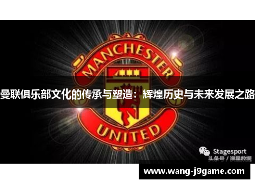 曼联俱乐部文化的传承与塑造:辉煌历史与未来发展之路 曼联俱乐部文化的传承与塑造:辉煌历史与未来发展之路