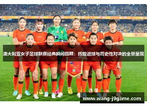 澳大利亚女子足球联赛经典瞬间回顾：辉煌进球与历史性对决的全景呈现
