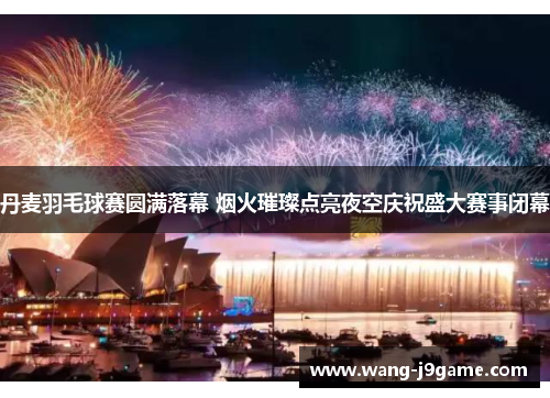 丹麦羽毛球赛圆满落幕 烟火璀璨点亮夜空庆祝盛大赛事闭幕 丹麦羽毛球赛圆满落幕 烟火璀璨点亮夜空庆祝盛大赛事闭幕