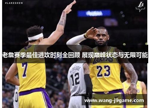 老詹赛季最佳进攻时刻全回顾 展现巅峰状态与无限可能 老詹赛季最佳进攻时刻全回顾 展现巅峰状态与无限可能