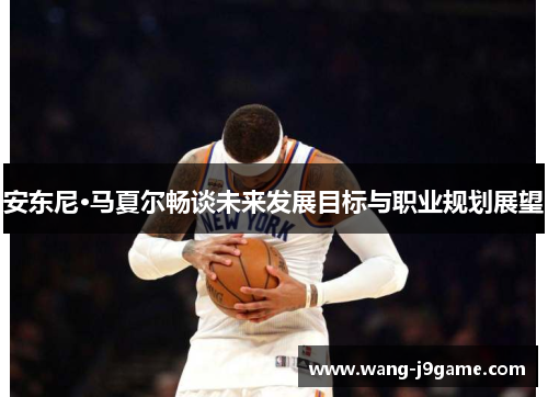 安东尼·马夏尔畅谈未来发展目标与职业规划展望
