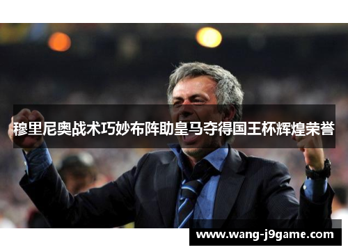 穆里尼奥战术巧妙布阵助皇马夺得国王杯辉煌荣誉