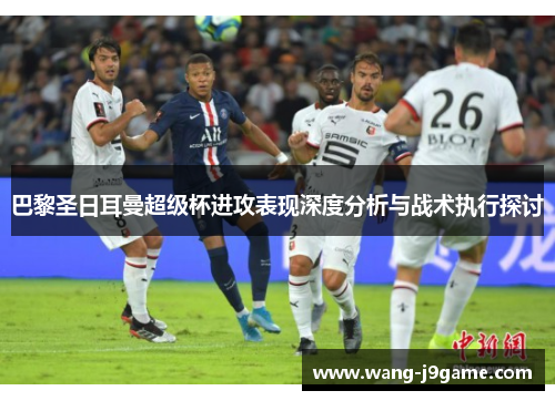 巴黎圣日耳曼超级杯进攻表现深度分析与战术执行探讨 巴黎圣日耳曼超级杯进攻表现深度分析与战术执行探讨