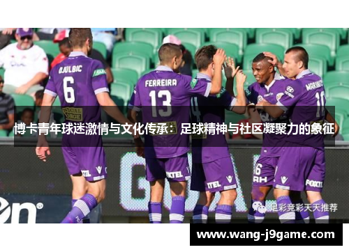 博卡青年球迷激情与文化传承：足球精神与社区凝聚力的象征