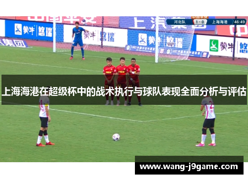 上海海港在超级杯中的战术执行与球队表现全面分析与评估 上海海港在超级杯中的战术执行与球队表现全面分析与评估