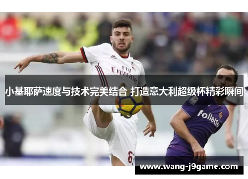 小基耶萨速度与技术完美结合 打造意大利超级杯精彩瞬间