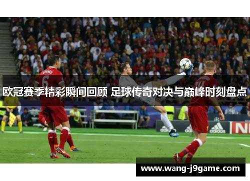 欧冠赛季精彩瞬间回顾 足球传奇对决与巅峰时刻盘点