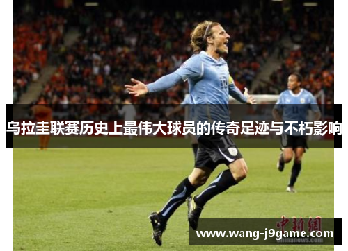 乌拉圭联赛历史上最伟大球员的传奇足迹与不朽影响