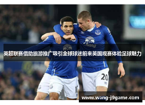 英超联赛借助旅游推广吸引全球球迷前来英国观赛体验足球魅力