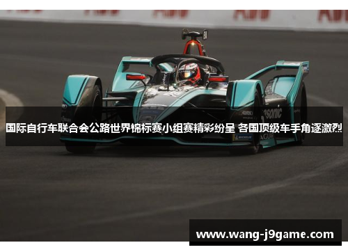 国际自行车联合会公路世界锦标赛小组赛精彩纷呈 各国顶级车手角逐激烈 国际自行车联合会公路世界锦标赛小组赛精彩纷呈 各国顶级车手角逐激烈