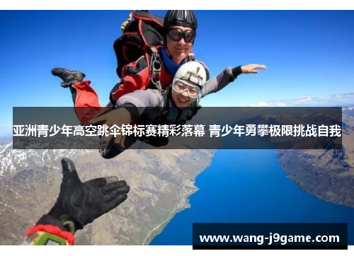 亚洲青少年高空跳伞锦标赛精彩落幕 青少年勇攀极限挑战自我 亚洲青少年高空跳伞锦标赛精彩落幕 青少年勇攀极限挑战自我