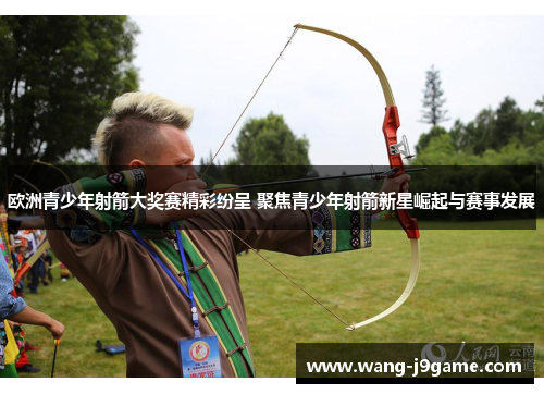 欧洲青少年射箭大奖赛精彩纷呈 聚焦青少年射箭新星崛起与赛事发展