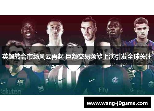 英超转会市场风云再起 巨额交易频繁上演引发全球关注