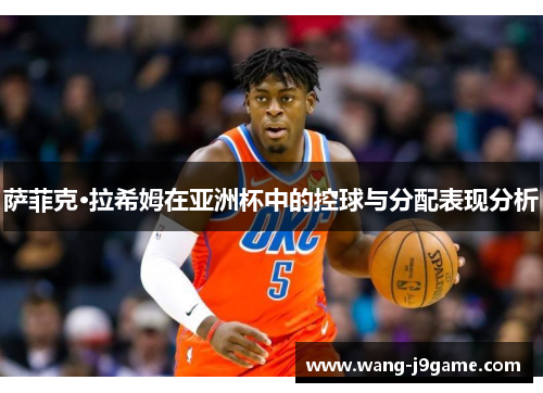 萨菲克·拉希姆在亚洲杯中的控球与分配表现分析