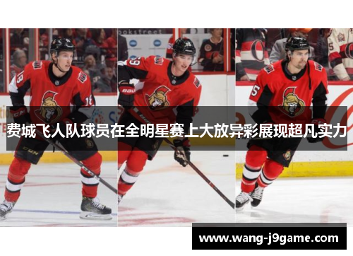 费城飞人队球员在全明星赛上大放异彩展现超凡实力