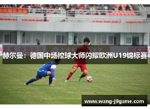 赫尔曼：德国中场控球大师闪耀欧洲U19锦标赛