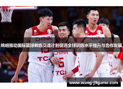 姚明推动国际篮球教练交流计划促进全球训练水平提升与合作发展
