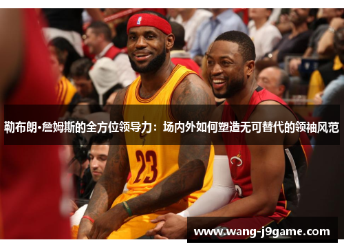 勒布朗·詹姆斯的全方位领导力:场内外如何塑造无可替代的领袖风范 勒布朗·詹姆斯的全方位领导力:场内外如何塑造无可替代的领袖风范