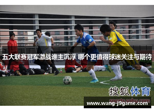 五大联赛冠军激战谁主沉浮 哪个更值得球迷关注与期待