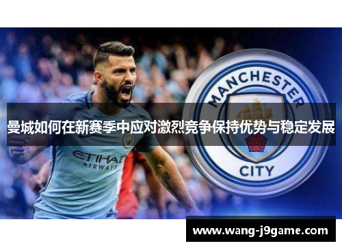 曼城如何在新赛季中应对激烈竞争保持优势与稳定发展