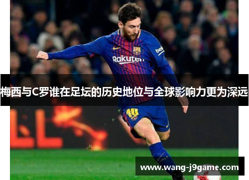 梅西与C罗谁在足坛的历史地位与全球影响力更为深远