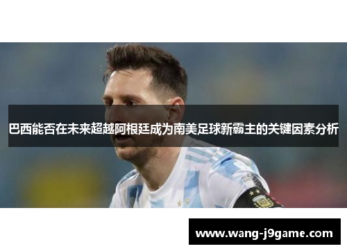 巴西能否在未来超越阿根廷成为南美足球新霸主的关键因素分析
