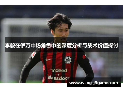 李毅在伊万中场角色中的深度分析与战术价值探讨