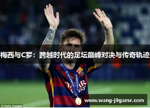 梅西与C罗：跨越时代的足坛巅峰对决与传奇轨迹