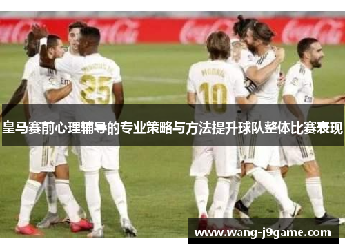 皇马赛前心理辅导的专业策略与方法提升球队整体比赛表现