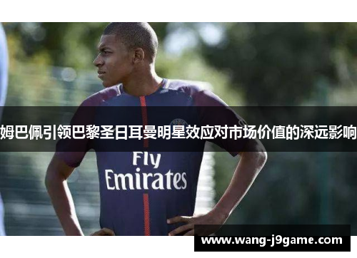 姆巴佩引领巴黎圣日耳曼明星效应对市场价值的深远影响