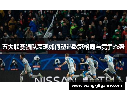 五大联赛强队表现如何塑造欧冠格局与竞争态势
