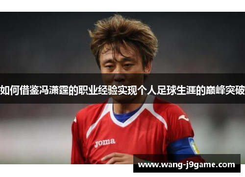 如何借鉴冯潇霆的职业经验实现个人足球生涯的巅峰突破