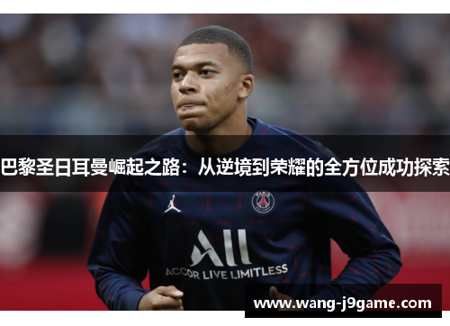 巴黎圣日耳曼崛起之路:从逆境到荣耀的全方位成功探索 巴黎圣日耳曼崛起之路:从逆境到荣耀的全方位成功探索
