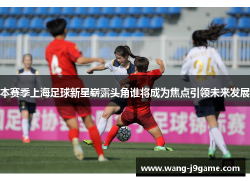 本赛季上海足球新星崭露头角谁将成为焦点引领未来发展
