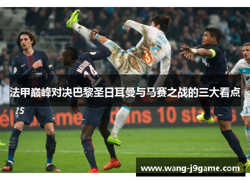 法甲巅峰对决巴黎圣日耳曼与马赛之战的三大看点 法甲巅峰对决巴黎圣日耳曼与马赛之战的三大看点