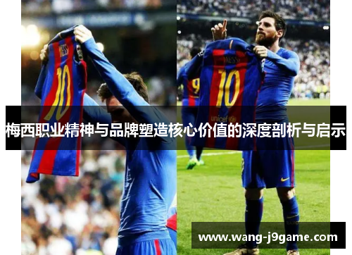 梅西职业精神与品牌塑造核心价值的深度剖析与启示