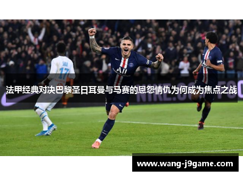 法甲经典对决巴黎圣日耳曼与马赛的恩怨情仇为何成为焦点之战 法甲经典对决巴黎圣日耳曼与马赛的恩怨情仇为何成为焦点之战