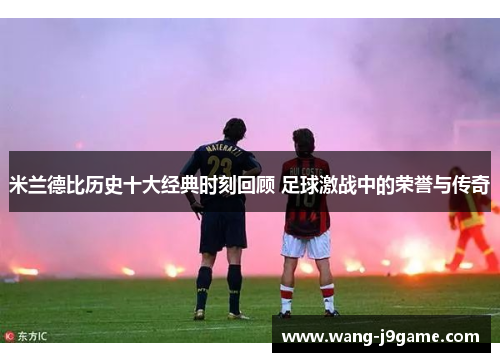 米兰德比历史十大经典时刻回顾 足球激战中的荣誉与传奇