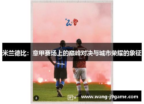 米兰德比：意甲赛场上的巅峰对决与城市荣耀的象征