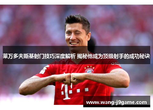 莱万多夫斯基射门技巧深度解析 揭秘他成为顶级射手的成功秘诀