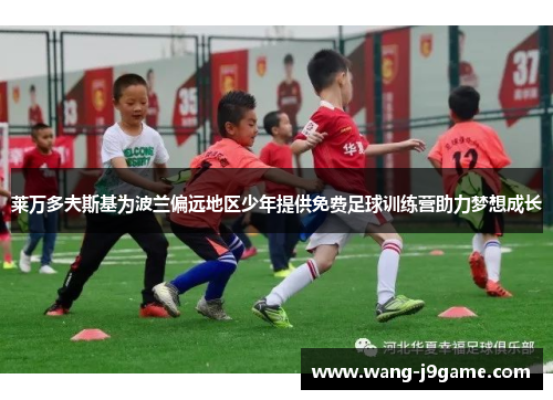 莱万多夫斯基为波兰偏远地区少年提供免费足球训练营助力梦想成长 莱万多夫斯基为波兰偏远地区少年提供免费足球训练营助力梦想成长