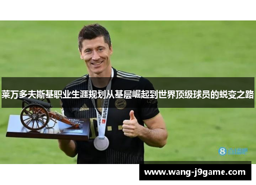 莱万多夫斯基职业生涯规划从基层崛起到世界顶级球员的蜕变之路